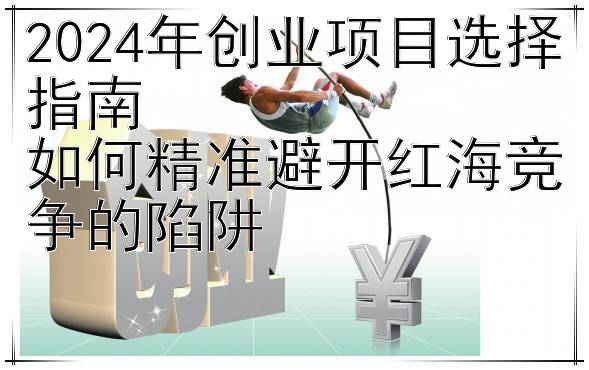 2024年创业项目选择指南  
如何精准避开红海竞争的陷阱