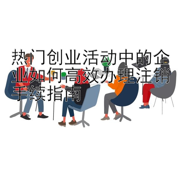 热门创业活动中的企业如何高效办理注销手续指南