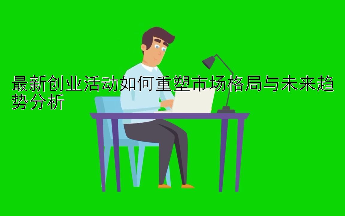 最新创业活动如何重塑市场格局与未来趋势分析